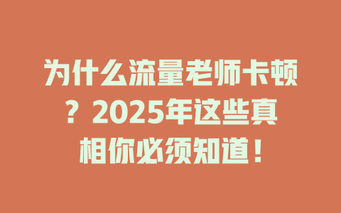 为什么流量老师卡顿？2025年这些真相你必须知道！