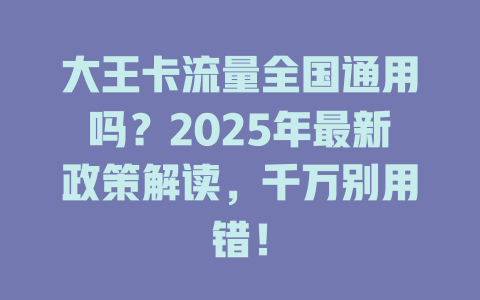 大王卡流量全国通用吗？2025年最新政策解读，千万别用错！