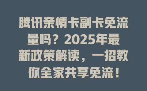 腾讯亲情卡副卡免流量吗？2025年最新政策解读，一招教你全家共享免流！