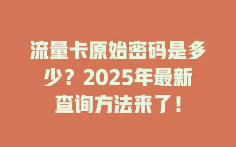 流量卡原始密码是多少？2025年最新查询方法来了！