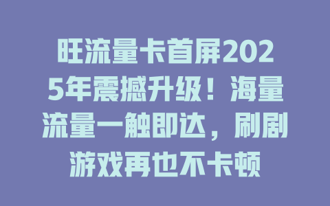 旺流量卡首屏2025年震撼升级！海量流量一触即达，刷剧游戏再也不卡顿