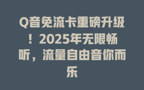 Q音免流卡重磅升级！2025年无限畅听，流量自由音你而乐