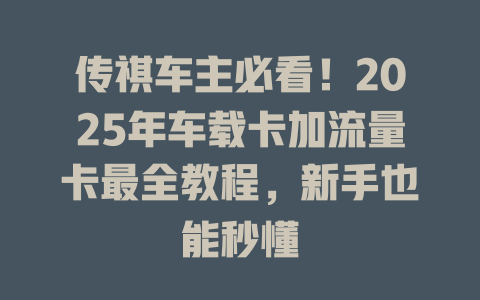 传祺车主必看！2025年车载卡加流量卡最全教程，新手也能秒懂
