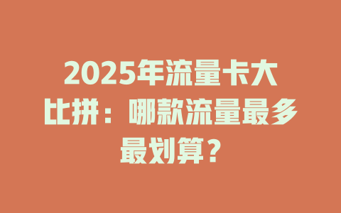 2025年流量卡大比拼：哪款流量最多最划算？