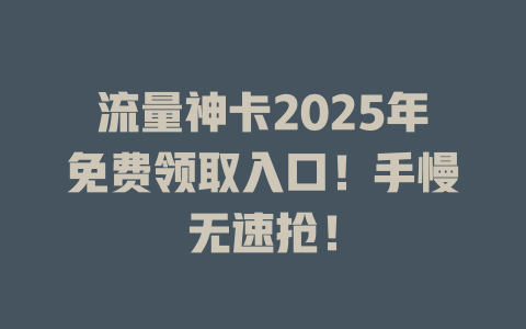 流量神卡2025年免费领取入口！手慢无速抢！