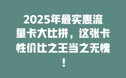 2025年最实惠流量卡大比拼，这张卡性价比之王当之无愧！
