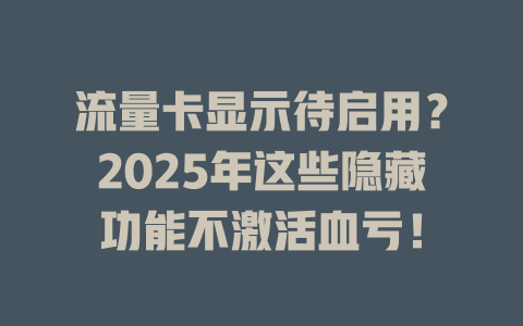 流量卡显示待启用？2025年这些隐藏功能不激活血亏！