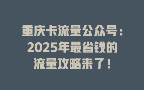 重庆卡流量公众号：2025年最省钱的流量攻略来了！