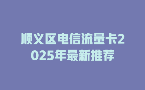 顺义区电信流量卡2025年最新推荐