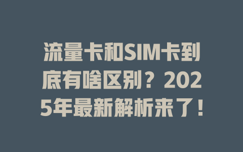 流量卡和SIM卡到底有啥区别？2025年最新解析来了！