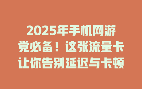 2025年手机网游党必备！这张流量卡让你告别延迟与卡顿