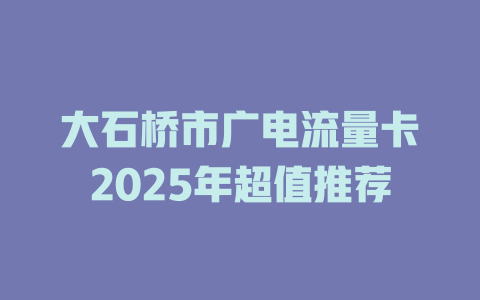 大石桥市广电流量卡2025年超值推荐