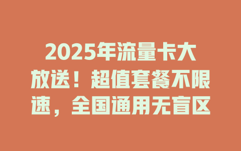 2025年流量卡大放送！超值套餐不限速，全国通用无盲区
