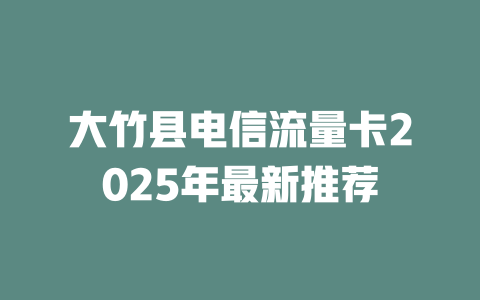 大竹县电信流量卡2025年最新推荐