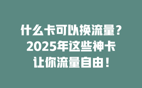 什么卡可以换流量？2025年这些神卡让你流量自由！