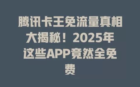 腾讯卡王免流量真相大揭秘！2025年这些APP竟然全免费