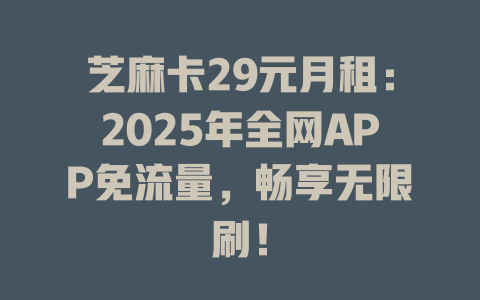 芝麻卡29元月租：2025年全网APP免流量，畅享无限刷！