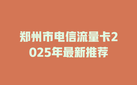 郑州市电信流量卡2025年最新推荐