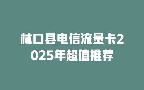 林口县电信流量卡2025年超值推荐