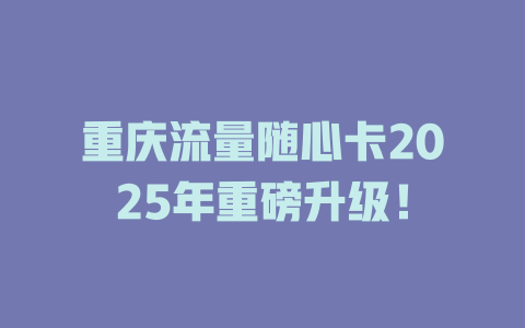 重庆流量随心卡2025年重磅升级！