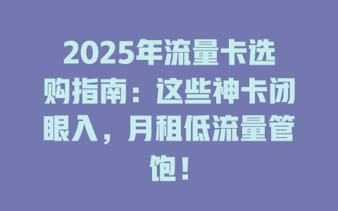 2025年流量卡选购指南：这些神卡闭眼入，月租低流量管饱！