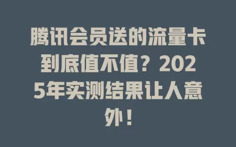 腾讯会员送的流量卡到底值不值？2025年实测结果让人意外！