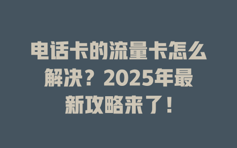 电话卡的流量卡怎么解决？2025年最新攻略来了！