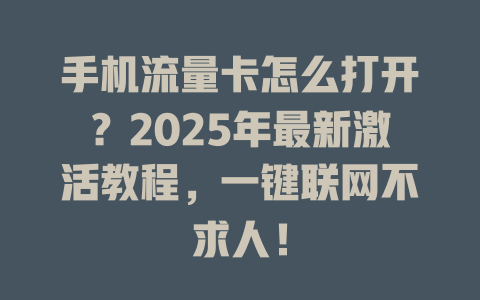 手机流量卡怎么打开？2025年最新激活教程，一键联网不求人！