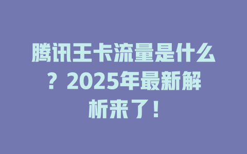 腾讯王卡流量是什么？2025年最新解析来了！