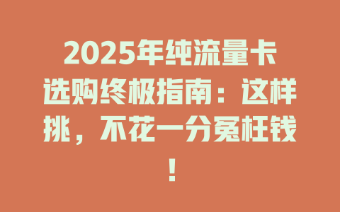 2025年纯流量卡选购终极指南：这样挑，不花一分冤枉钱！