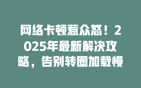 网络卡顿惹众怒！2025年最新解决攻略，告别转圈加载慢
