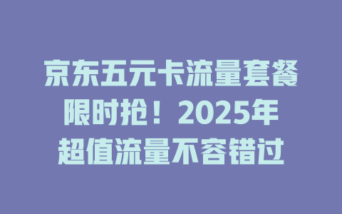 京东五元卡流量套餐限时抢！2025年超值流量不容错过