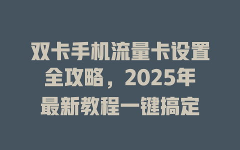 双卡手机流量卡设置全攻略，2025年最新教程一键搞定