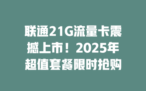 联通21G流量卡震撼上市！2025年超值套餐限时抢购
