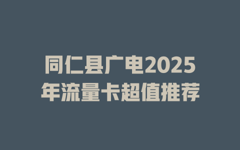 同仁县广电2025年流量卡超值推荐