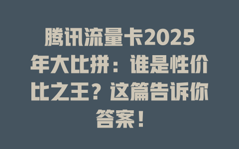 腾讯流量卡2025年大比拼：谁是性价比之王？这篇告诉你答案！
