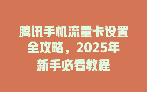 腾讯手机流量卡设置全攻略，2025年新手必看教程