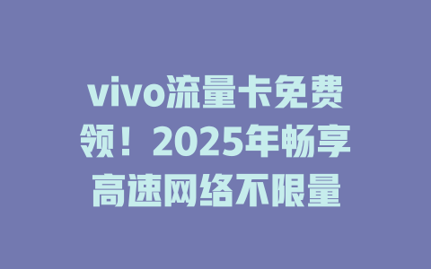 vivo流量卡免费领！2025年畅享高速网络不限量