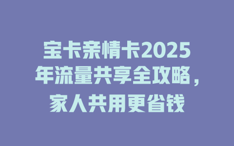 宝卡亲情卡2025年流量共享全攻略，家人共用更省钱