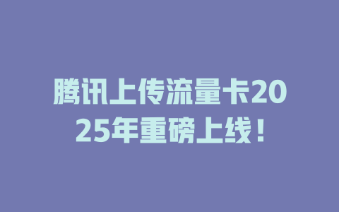 腾讯上传流量卡2025年重磅上线！