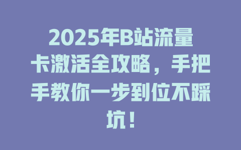 2025年B站流量卡激活全攻略，手把手教你一步到位不踩坑！