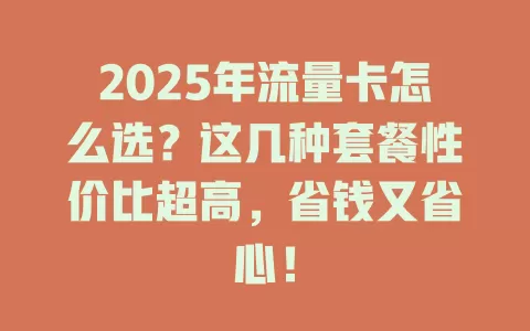 2025年流量卡怎么选？这几种套餐性价比超高，省钱又省心！
