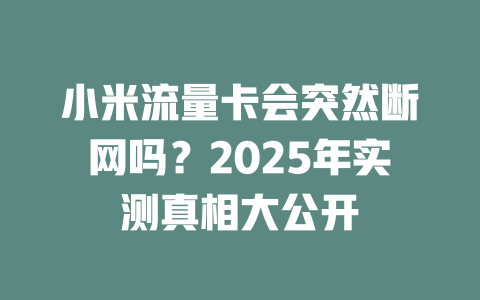 小米流量卡会突然断网吗？2025年实测真相大公开