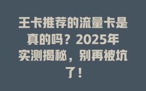 王卡推荐的流量卡是真的吗？2025年实测揭秘，别再被坑了！