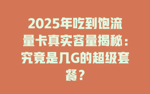 2025年吃到饱流量卡真实容量揭秘：究竟是几G的超级套餐？