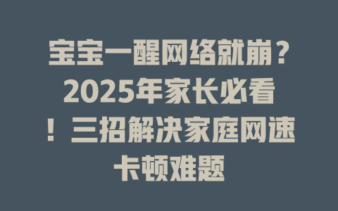 宝宝一醒网络就崩？2025年家长必看！三招解决家庭网速卡顿难题