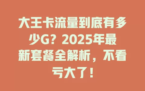 大王卡流量到底有多少G？2025年最新套餐全解析，不看亏大了！