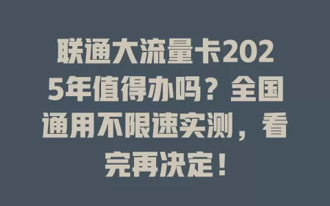 联通大流量卡2025年值得办吗？全国通用不限速实测，看完再决定！