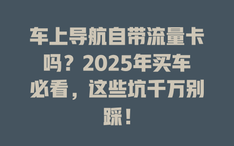 车上导航自带流量卡吗？2025年买车必看，这些坑千万别踩！