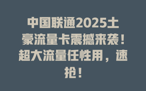 中国联通2025土豪流量卡震撼来袭！超大流量任性用，速抢！